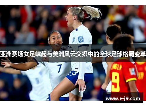 亚洲赛场女足崛起与美洲风云交织中的全球足球格局变革