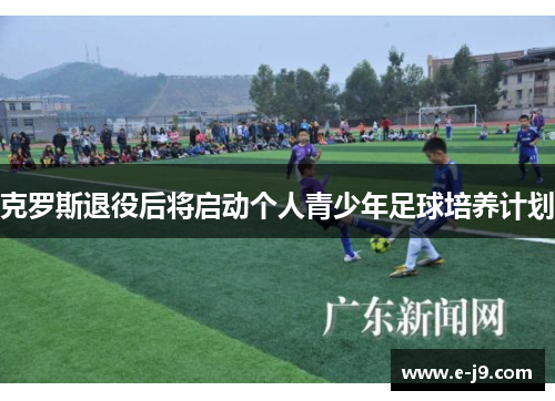 克罗斯退役后将启动个人青少年足球培养计划