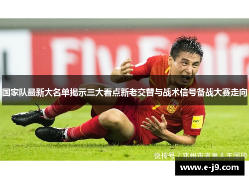 国家队最新大名单揭示三大看点新老交替与战术信号备战大赛走向 国家队最新大名单揭示三大看点新老交替与战术信号备战大赛走向