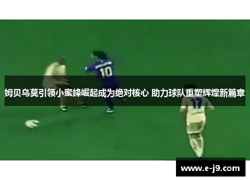 姆贝乌莫引领小蜜蜂崛起成为绝对核心 助力球队重塑辉煌新篇章 姆贝乌莫引领小蜜蜂崛起成为绝对核心 助力球队重塑辉煌新篇章