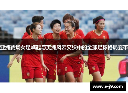 亚洲赛场女足崛起与美洲风云交织中的全球足球格局变革 亚洲赛场女足崛起与美洲风云交织中的全球足球格局变革