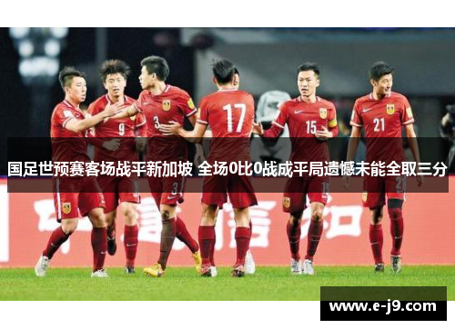 国足世预赛客场战平新加坡 全场0比0战成平局遗憾未能全取三分 国足世预赛客场战平新加坡 全场0比0战成平局遗憾未能全取三分