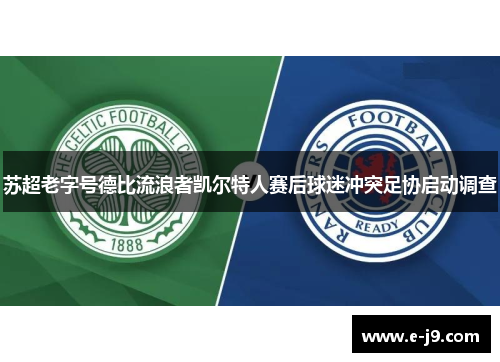 苏超老字号德比流浪者凯尔特人赛后球迷冲突足协启动调查