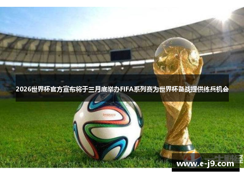 2026世界杯官方宣布将于三月底举办FIFA系列赛为世界杯备战提供练兵机会
