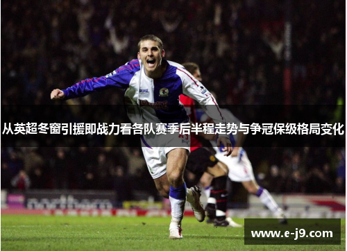 从英超冬窗引援即战力看各队赛季后半程走势与争冠保级格局变化 从英超冬窗引援即战力看各队赛季后半程走势与争冠保级格局变化