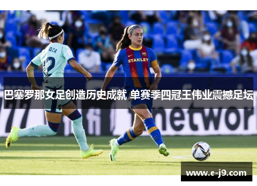 巴塞罗那女足创造历史成就 单赛季四冠王伟业震撼足坛