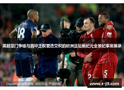 英超豪门争锋与西甲王权更迭交织的欧洲足坛新纪元全景纪事发展录 英超豪门争锋与西甲王权更迭交织的欧洲足坛新纪元全景纪事发展录