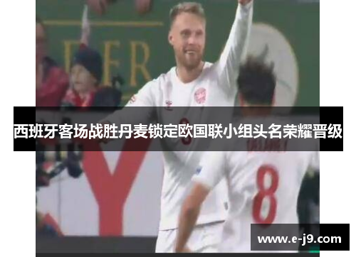 西班牙客场战胜丹麦锁定欧国联小组头名荣耀晋级